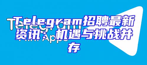 Telegram招聘最新资讯：机遇与挑战并存