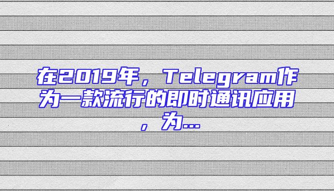 在2019年，Telegram作为一款流行的即时通讯应用，为...
