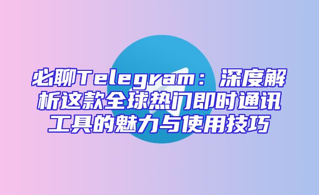 必聊Telegram：深度解析这款全球热门即时通讯工具的魅力与使用技巧