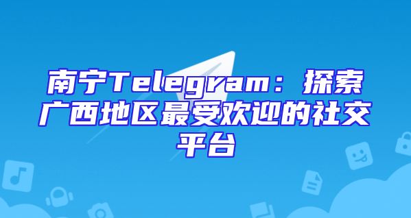 南宁Telegram：探索广西地区最受欢迎的社交平台
