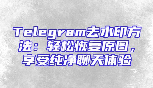 Telegram去水印方法：轻松恢复原图，享受纯净聊天体验