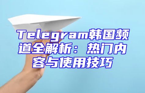 Telegram韩国频道全解析：热门内容与使用技巧