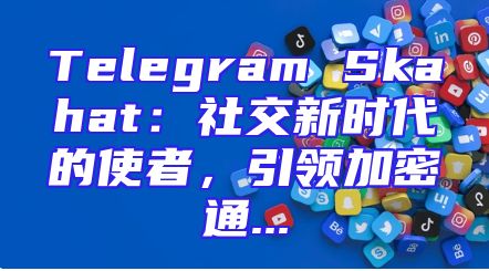 Telegram Skahat：社交新时代的使者，引领加密通...