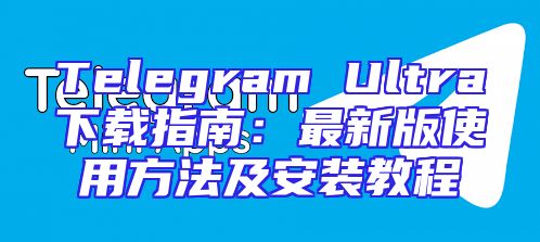 Telegram Ultra下载指南：最新版使用方法及安装教程