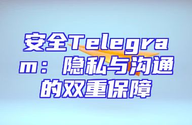 安全Telegram：隐私与沟通的双重保障