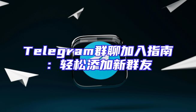 Telegram群聊加入指南：轻松添加新群友