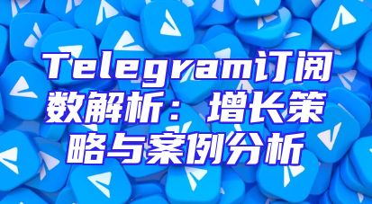 Telegram订阅数解析：增长策略与案例分析