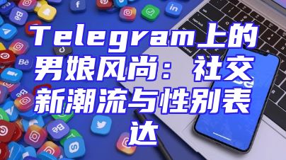 Telegram上的男娘风尚：社交新潮流与性别表达