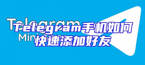 Telegram手机如何快速添加好友