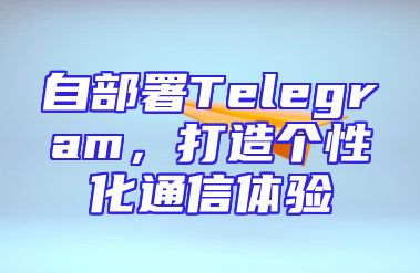 自部署Telegram，打造个性化通信体验