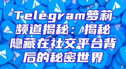 Telegram萝莉频道揭秘：揭秘隐藏在社交平台背后的秘密世界