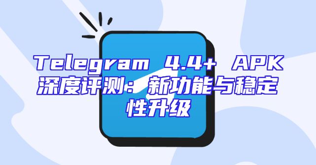 Telegram 4.4+ APK深度评测：新功能与稳定性升级