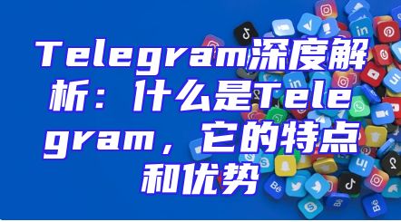 Telegram深度解析：什么是Telegram，它的特点和优势