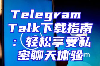 Telegram Talk下载指南：轻松享受私密聊天体验