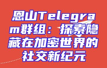 恩山Telegram群组：探索隐藏在加密世界的社交新纪元