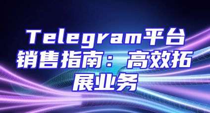 Telegram平台销售指南：高效拓展业务