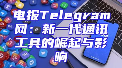电报Telegram网：新一代通讯工具的崛起与影响