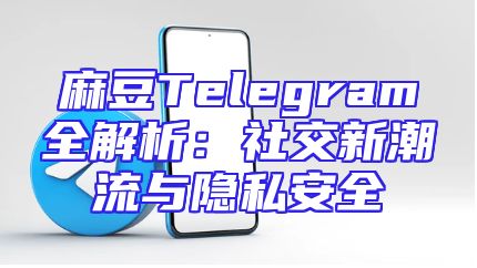 麻豆Telegram全解析：社交新潮流与隐私安全