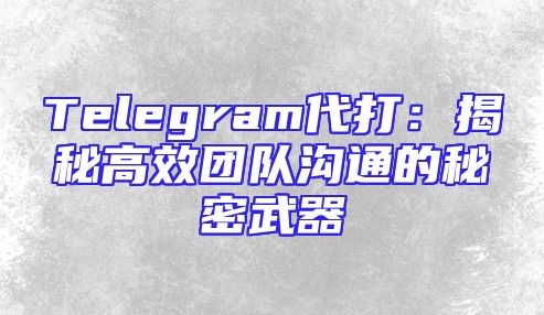 Telegram代打：揭秘高效团队沟通的秘密武器