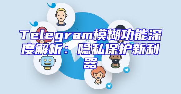 Telegram模糊功能深度解析：隐私保护新利器