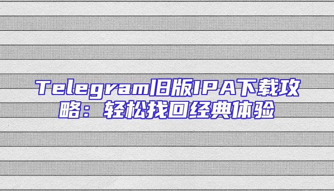 Telegram旧版IPA下载攻略：轻松找回经典体验