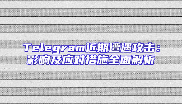 Telegram近期遭遇攻击：影响及应对措施全面解析