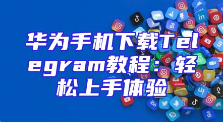 华为手机下载Telegram教程：轻松上手体验