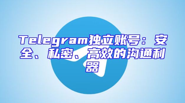 Telegram独立账号：安全、私密、高效的沟通利器