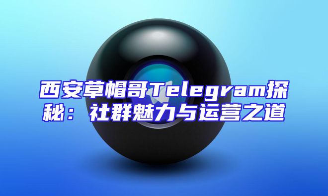 西安草帽哥Telegram探秘：社群魅力与运营之道