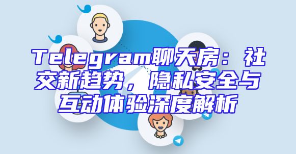 Telegram聊天房：社交新趋势，隐私安全与互动体验深度解析