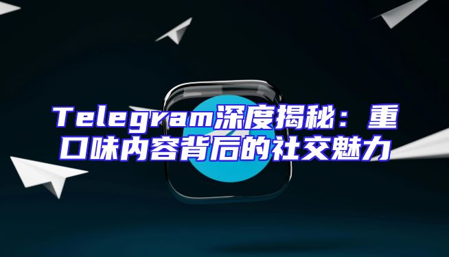 Telegram深度揭秘：重口味内容背后的社交魅力