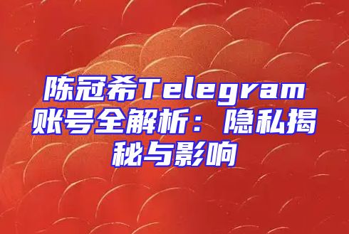 陈冠希Telegram账号全解析：隐私揭秘与影响