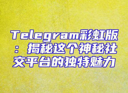 Telegram彩虹版：揭秘这个神秘社交平台的独特魅力