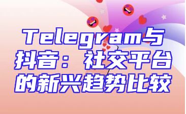 Telegram与抖音：社交平台的新兴趋势比较