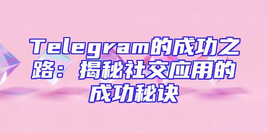 Telegram的成功之路：揭秘社交应用的成功秘诀