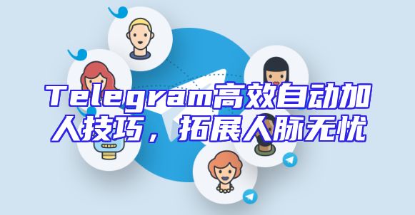 Telegram高效自动加人技巧，拓展人脉无忧