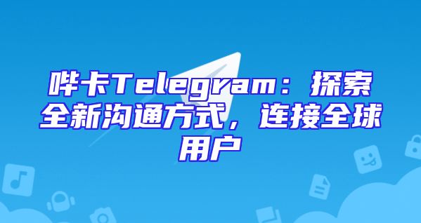 哔卡Telegram：探索全新沟通方式，连接全球用户