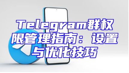 Telegram群权限管理指南：设置与优化技巧