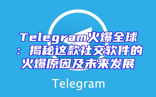 Telegram火爆全球：揭秘这款社交软件的火爆原因及未来发展