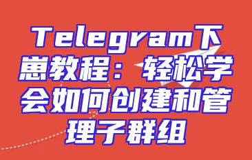 Telegram下崽教程：轻松学会如何创建和管理子群组