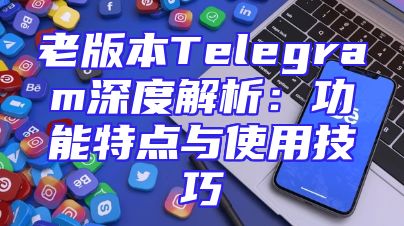 老版本Telegram深度解析：功能特点与使用技巧