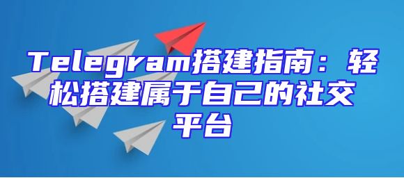 Telegram搭建指南：轻松搭建属于自己的社交平台