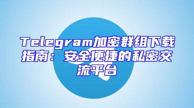 Telegram加密群组下载指南：安全便捷的私密交流平台