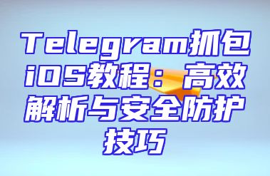 Telegram抓包iOS教程：高效解析与安全防护技巧