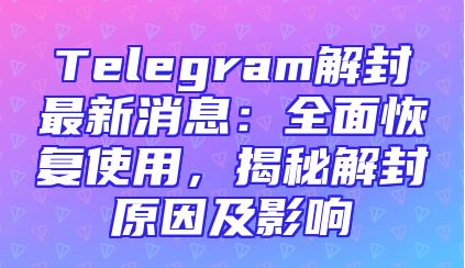 Telegram解封最新消息：全面恢复使用，揭秘解封原因及影响