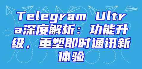 Telegram Ultra深度解析：功能升级，重塑即时通讯新体验