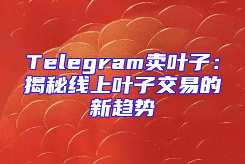 Telegram卖叶子：揭秘线上叶子交易的新趋势