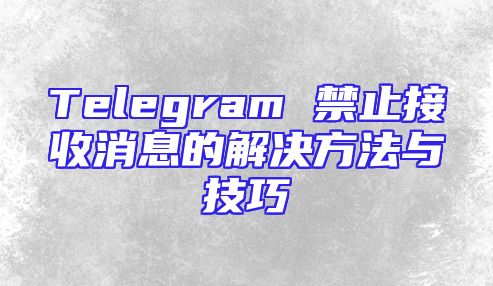 Telegram 禁止接收消息的解决方法与技巧