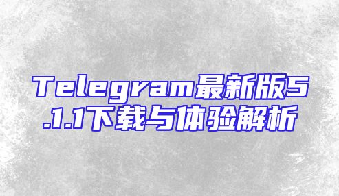 Telegram最新版5.1.1下载与体验解析