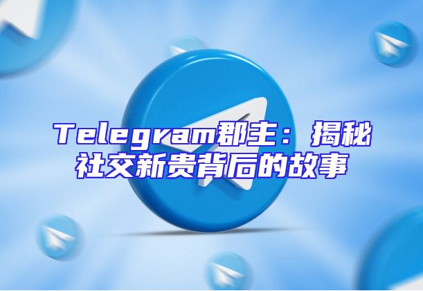 Telegram郡主：揭秘社交新贵背后的故事